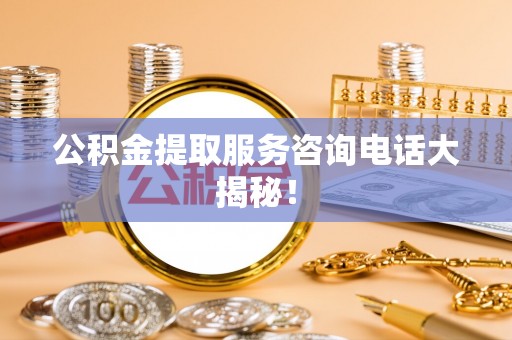 禄劝公积金提取服务咨询电话大揭秘！