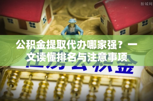 禄劝公积金提取代办哪家强？一文读懂排名与注意事项