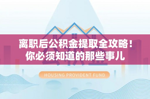 禄劝离职后公积金提取全攻略！你必须知道的那些事儿