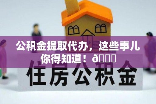 禄劝公积金提取代办，这些事儿你得知道！😎