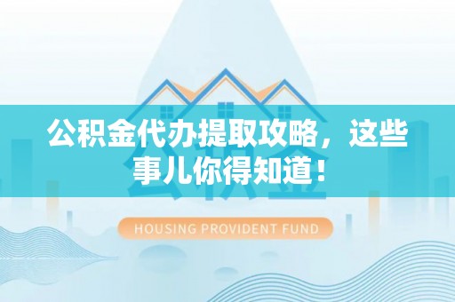 禄劝公积金代办提取攻略，这些事儿你得知道！