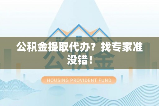 禄劝公积金提取代办？找专家准没错！