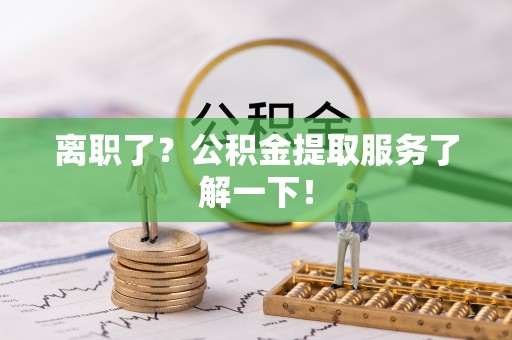 禄劝离职了？公积金提取服务了解一下！