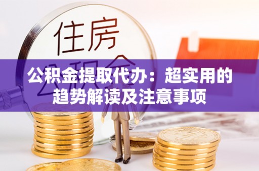 禄劝公积金提取代办：超实用的趋势解读及注意事项