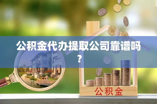 禄劝公积金代办提取公司靠谱吗？