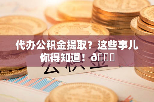 禄劝代办公积金提取？这些事儿你得知道！😎