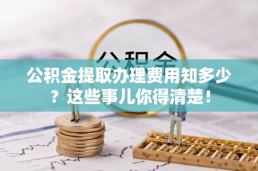 禄劝公积金提取办理费用知多少？这些事儿你得清楚！