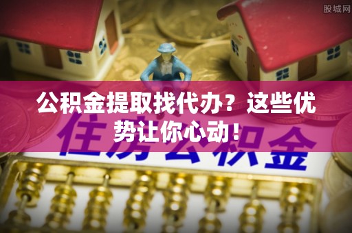 禄劝公积金提取找代办？这些优势让你心动！