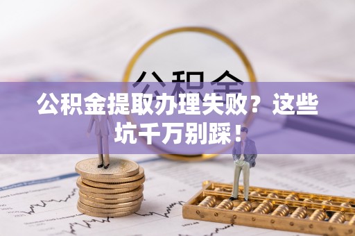 禄劝公积金提取办理失败？这些坑千万别踩！