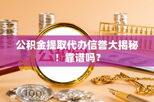 禄劝公积金提取代办信誉大揭秘！靠谱吗？