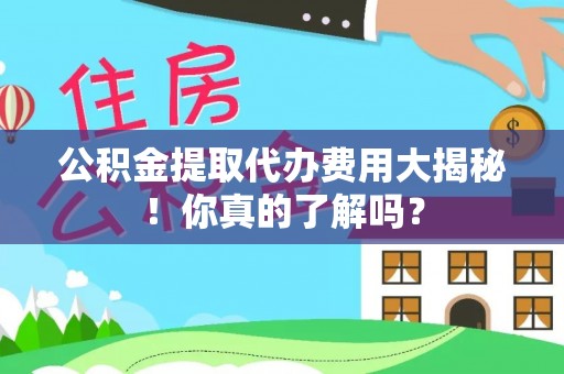 禄劝公积金提取代办费用大揭秘！你真的了解吗？