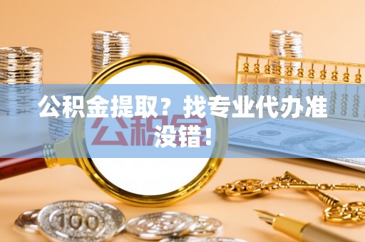 禄劝公积金提取？找专业代办准没错！