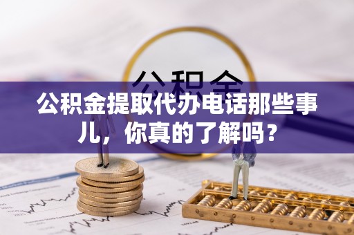 禄劝公积金提取代办电话那些事儿，你真的了解吗？