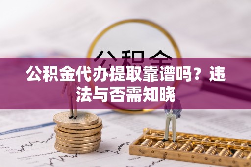 禄劝公积金代办提取靠谱吗？违法与否需知晓