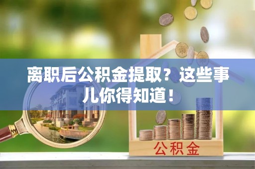 禄劝离职后公积金提取？这些事儿你得知道！