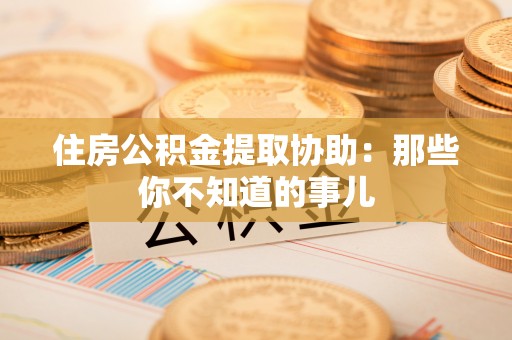 禄劝住房公积金提取协助：那些你不知道的事儿