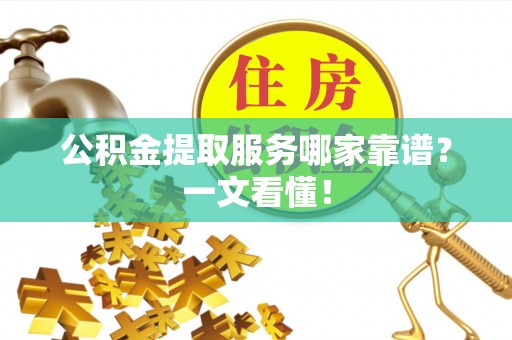 禄劝公积金提取服务哪家靠谱？一文看懂！