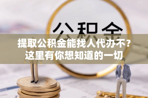 禄劝提取公积金能找人代办不？这里有你想知道的一切