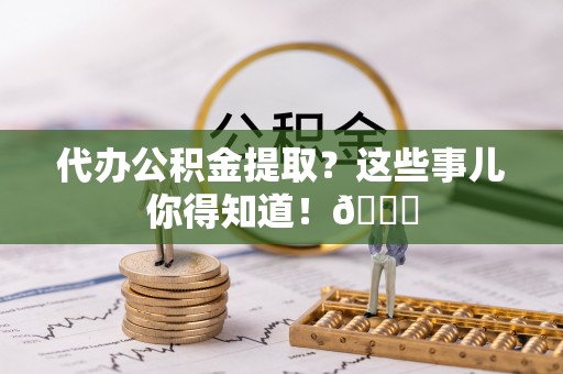 禄劝代办公积金提取？这些事儿你得知道！😎
