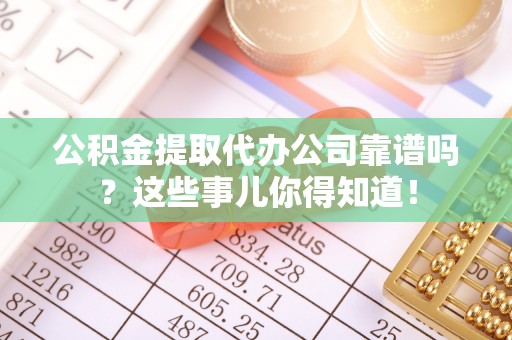 禄劝公积金提取代办公司靠谱吗？这些事儿你得知道！
