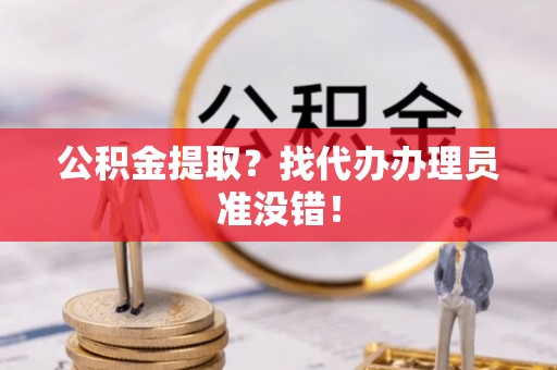 禄劝公积金提取？找代办办理员准没错！
