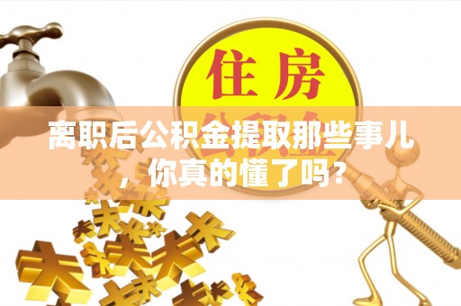 禄劝离职后公积金提取那些事儿，你真的懂了吗？