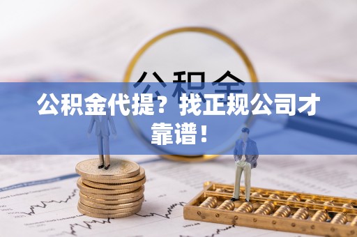 禄劝公积金代提？找正规公司才靠谱！