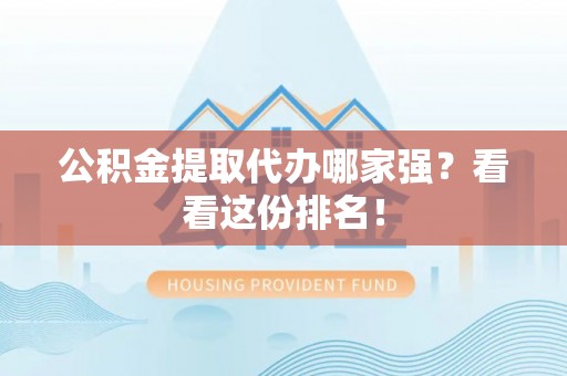 禄劝公积金提取代办哪家强？看看这份排名！