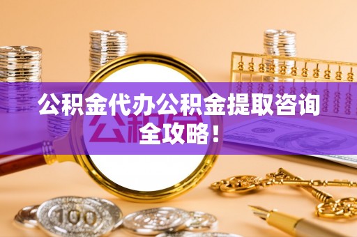 禄劝公积金代办公积金提取咨询全攻略！
