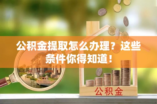 禄劝公积金提取怎么办理？这些条件你得知道！