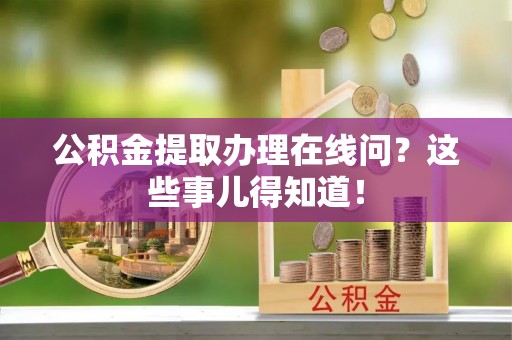 禄劝公积金提取办理在线问？这些事儿得知道！