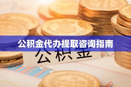 禄劝公积金代办提取咨询指南