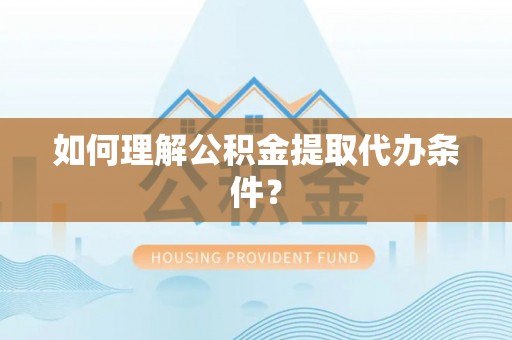 禄劝如何理解公积金提取代办条件？