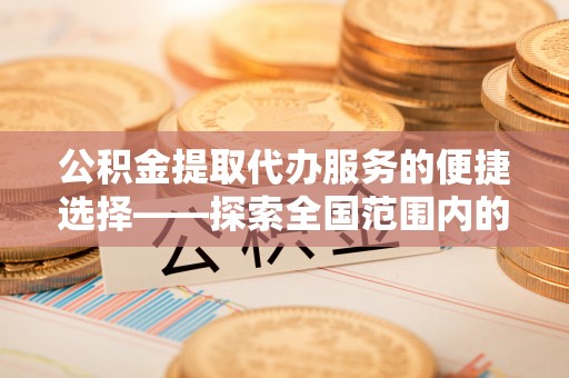禄劝公积金提取代办服务的便捷选择——探索全国范围内的优质服务提供商