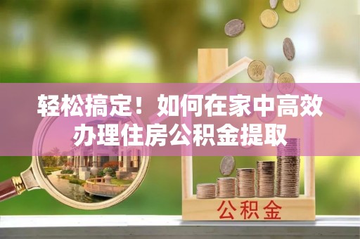 禄劝轻松搞定！如何在家中高效办理住房公积金提取