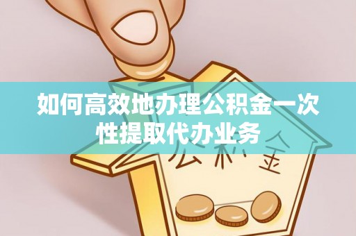 禄劝如何高效地办理公积金一次性提取代办业务