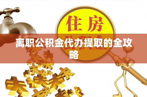 禄劝离职公积金代办提取的全攻略