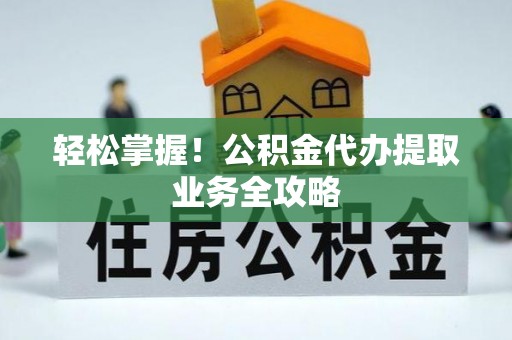 禄劝轻松掌握！公积金代办提取业务全攻略