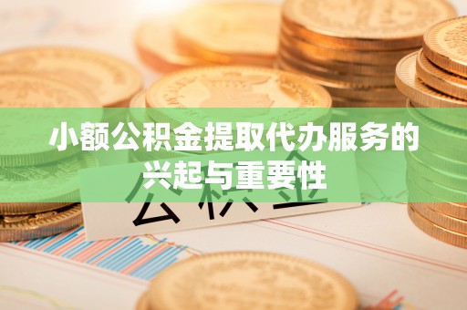 禄劝小额公积金提取代办服务的兴起与重要性