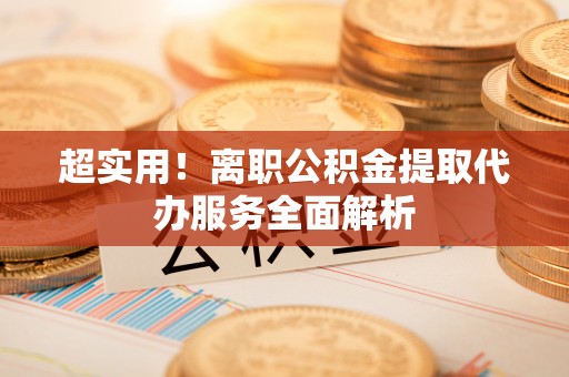禄劝超实用！离职公积金提取代办服务全面解析