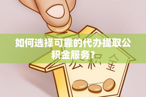 禄劝如何选择可靠的代办提取公积金服务？