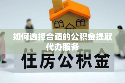 禄劝如何选择合适的公积金提取代办服务
