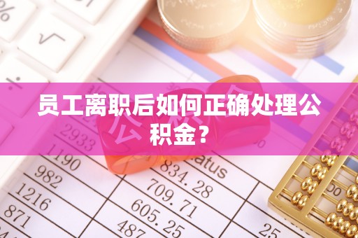 禄劝员工离职后如何正确处理公积金？