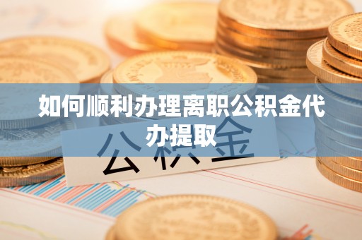 禄劝如何顺利办理离职公积金代办提取