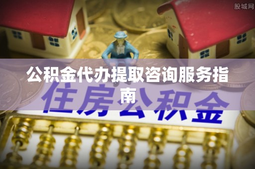 禄劝公积金代办提取咨询服务指南