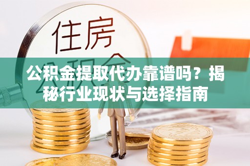 禄劝公积金提取代办靠谱吗？揭秘行业现状与选择指南