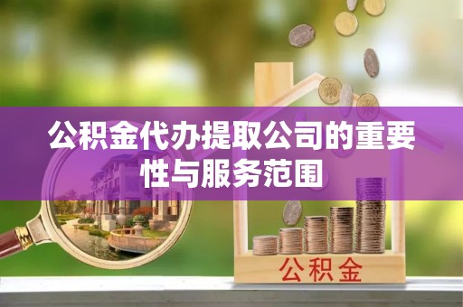 禄劝公积金代办提取公司的重要性与服务范围