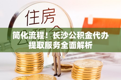禄劝简化流程！长沙公积金代办提取服务全面解析