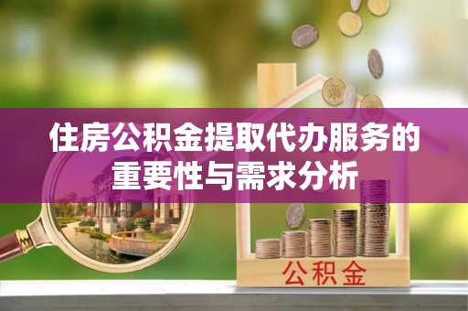 禄劝住房公积金提取代办服务的重要性与需求分析