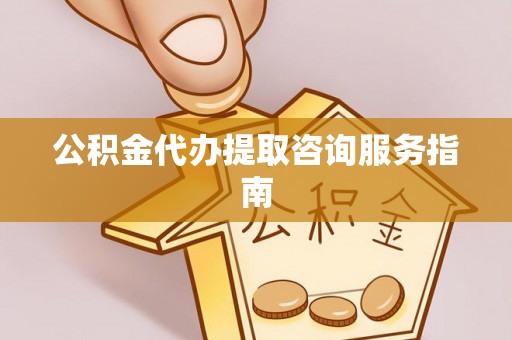 禄劝公积金代办提取咨询服务指南